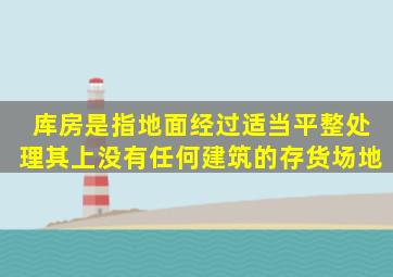 库房是指地面经过适当平整处理,其上没有任何建筑的存货场地。