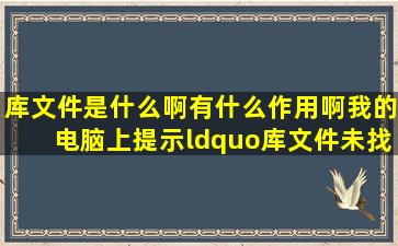 库文件是什么啊有什么作用啊我的电脑上提示“库文件未找到”应该