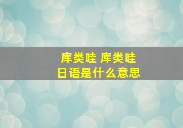 库类哇 库类哇日语是什么意思