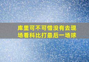 库里可不可惜没有去现场看科比打最后一场球