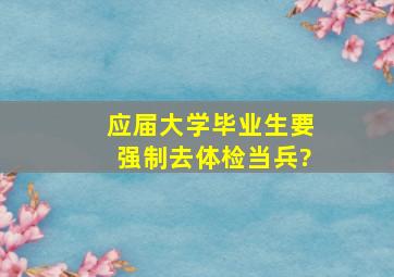 应届大学毕业生要强制去体检当兵?