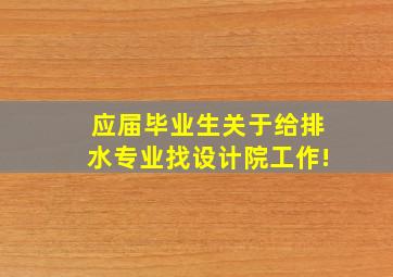 应届毕业生关于给排水专业找设计院工作!