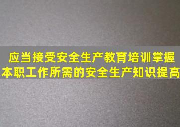 应当接受安全生产教育培训掌握本职工作所需的安全生产知识提高