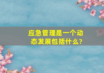 应急管理是一个动态发展包括什么?