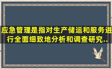 应急管理是指对生产、储运和服务进行全面细致地分析和调查研究,...