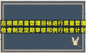 应根据质量管理目标进行质量管理检查,制定定期审核和例行检查计划。()