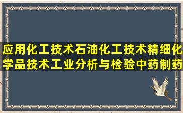 应用化工技术,石油化工技术,精细化学品技术,工业分析与检验,中药制药...