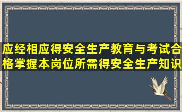 应经相应得安全生产教育与考试合格掌握本岗位所需得安全生产知识