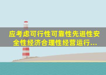 应考虑可行性、可靠性、先进性、安全性、经济合理性、经营运行...