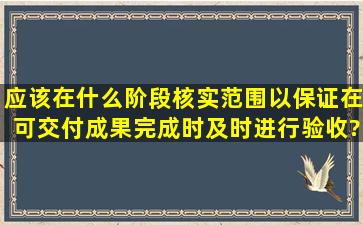 应该在什么阶段核实范围,以保证在可交付成果完成时及时进行验收?()