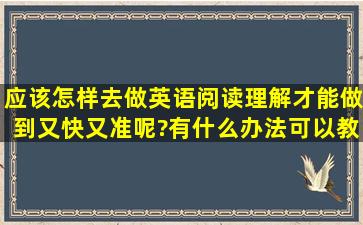 应该怎样去做英语阅读理解,才能做到又快又准呢?有什么办法可以教下...