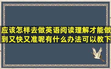 应该怎样去做英语阅读理解才能做到又快又准呢(有什么办法可以教下...