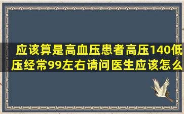 应该算是高血压患者高压140低压经常99左右请问医生应该怎么治疗