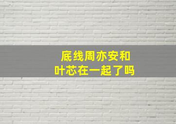 底线周亦安和叶芯在一起了吗