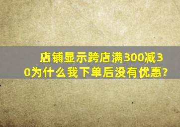 店铺显示跨店满300减30,为什么我下单后没有优惠?