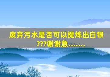 废弃污水是否可以提炼出白银???谢谢。急.......