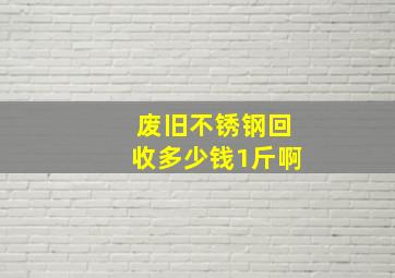 废旧不锈钢回收多少钱1斤啊(