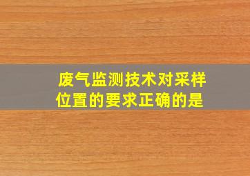 废气监测技术对采样位置的要求正确的是( )。