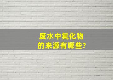 废水中氟化物的来源有哪些?