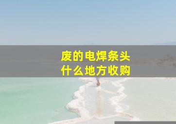 废的电焊条头什么地方收购