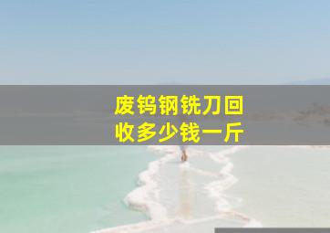 废钨钢铣刀回收多少钱一斤