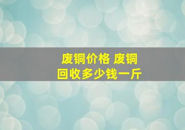 废铜价格 废铜回收多少钱一斤