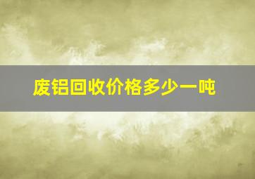 废铝回收价格多少一吨(