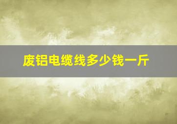 废铝电缆线多少钱一斤(