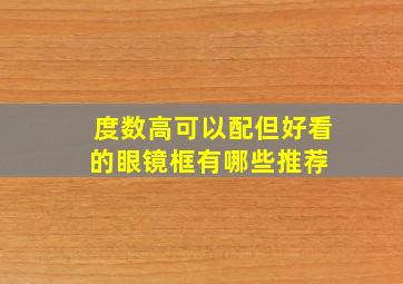 度数高可以配但好看的眼镜框有哪些推荐 