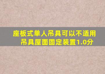 座板式单人吊具可以不适用吊具屋面固定装置。(1.0分)