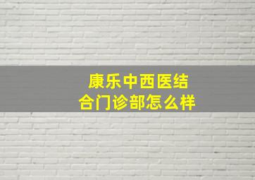 康乐中西医结合门诊部怎么样