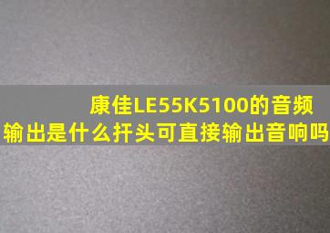 康佳LE55K5100的音频输出是什么扞头可直接输出音响吗(