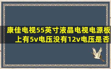 康佳电视55英寸液晶电视电源板上有5v电压没有12v电压是否电源板有...