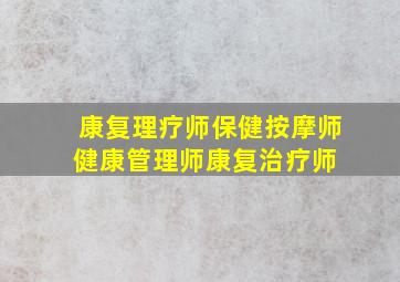 康复理疗师,保健按摩师,健康管理师,康复治疗师 