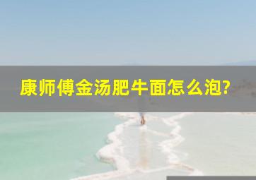 康师傅金汤肥牛面怎么泡?