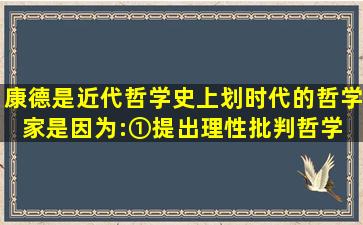 康德是近代哲学史上划时代的哲学家,是因为:①提出理性批判哲学 ②最...