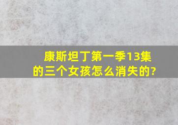 康斯坦丁第一季13集的三个女孩怎么消失的?