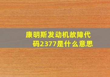 康明斯发动机故障代码2377是什么意思