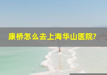 康桥怎么去上海华山医院?