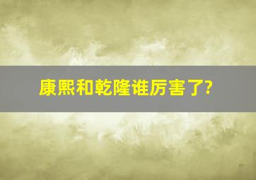 康熙和乾隆谁厉害了?