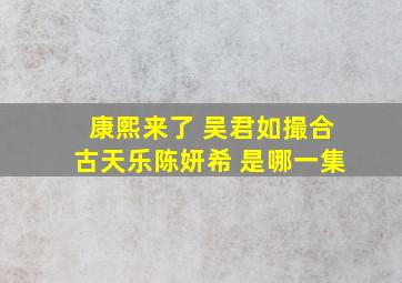 康熙来了 吴君如撮合古天乐陈妍希 是哪一集