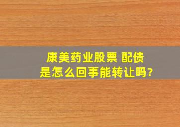 康美药业股票 配债是怎么回事,能转让吗?