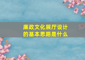 廉政文化展厅设计的基本思路是什么(