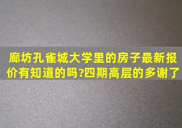 廊坊孔雀城大学里的房子,最新报价有知道的吗?四期高层的,多谢了