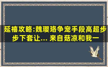 延禧攻略:魏璎珞争宠手段高超,步步下套让... 来自菇凉和我一起...