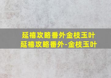 延禧攻略番外金枝玉叶(延禧攻略番外-金枝玉叶)