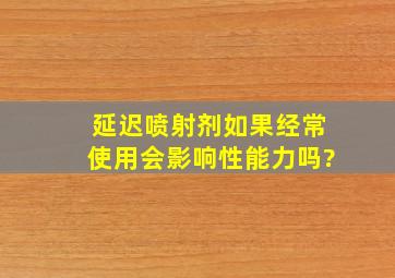 延迟喷射剂如果经常使用,会影响性能力吗?