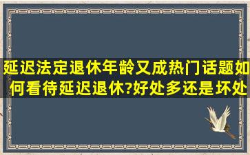 延迟法定退休年龄又成热门话题,如何看待延迟退休?好处多还是坏处多?