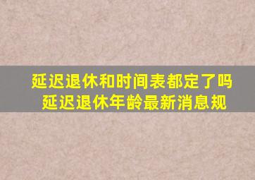 延迟退休和时间表都定了吗 延迟退休年龄最新消息规