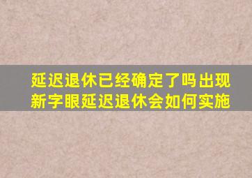 延迟退休已经确定了吗出现新字眼,延迟退休会如何实施